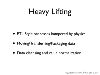 Heavy Lifting

• ETL Style processes hampered by physics
• Moving/Transferring/Packaging data
• Data cleansing and value normalization

                             Copyright Concurrent, Inc. 2011. All rights reserved.
 