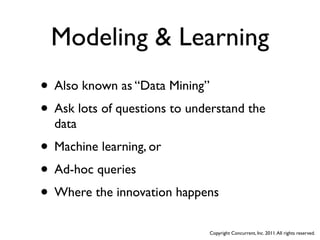 Modeling & Learning
• Also known as “Data Mining”
• Ask lots of questions to understand the
  data
• Machine learning, or
• Ad-hoc queries
• Where the innovation happens
                              Copyright Concurrent, Inc. 2011. All rights reserved.
 