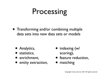 Processing

• Transforming and/or combining multiple
  data sets into new data sets or models


 • Analytics,            • indexing (w/
 • statistics,             scoring),
 • enrichment,           • feature reduction,
 • entity extraction,    • matching
                              Copyright Concurrent, Inc. 2011. All rights reserved.
 