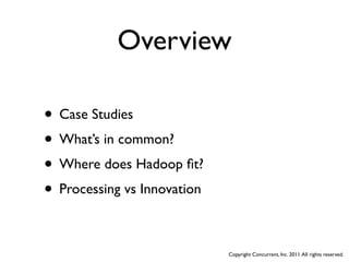 Overview

• Case Studies
• What’s in common?
• Where does Hadoop ﬁt?
• Processing vs Innovation

                             Copyright Concurrent, Inc. 2011. All rights reserved.
 