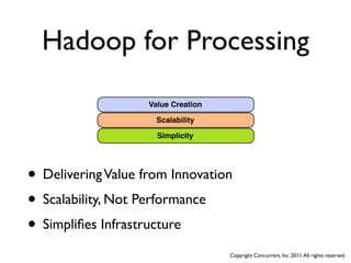 Hadoop for Processing
                    Value Creation

                      Scalability

                      Simplicity




• Delivering Value from Innovation
• Scalability, Not Performance
• Simpliﬁes Infrastructure
                                     Copyright Concurrent, Inc. 2011. All rights reserved.
 