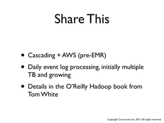 Share This

• Cascading + AWS (pre-EMR)
• Daily event log processing, initially multiple
  TB and growing
• Details in the O’Reilly Hadoop book from
  Tom White


                                 Copyright Concurrent, Inc. 2011. All rights reserved.
 