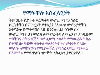 ትምህርት ሴክተሩ ቀልጣፋና ውጤታማ የአሰራር
ስርዓቶችን በመዘርጋት የተለያዩ የለውጥ መሳሪያዎችን
አቀናጅቶ በመተግበር ላይ ይገኛል፡፡ ይህንንም ስራ
ውጤታማ በሆነ መልክ ለመምራትና ለመፈጸም እንዲሁም
ግቦችንና ስትራቴጅን ወደ ፈጻሚ አካላት የማውረዱን ስራ
በተገቢው ቅደም ተከተል ግልጽነትና ተጠያቂነት ባለው
መልኩ ለማከናወን የሚያሥችል የማስፈጸሚያ ማኑዋል
ባለመኖሩ የማኑዋሉን ዝግጅት አስፈላጊ ያደርገዋል፡፡
 