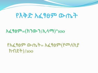 የእቅድ አፈፃፀም ውጤት
አፈፃፀም=(ክንውን/ኢላማ)*100
የአፈፃፀም ውጤት= አፈፃፀም(የመለክያ
ክብደት)/100
 