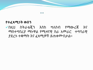 …
የተፈጻሚነት ወሰን
በዚህ ስትራቴጂን እስከ ግለሰብ የማውረጃ እና
ማስተግበሪያ ማኑዋል የሚዛናዊ ስራ አመራር ተግባራዊ
ያደረጉ ተቋማት እና ፈጻሚዎች ይጠቀሙበታል፡፡
 