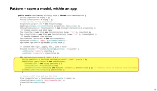 public static void main( String[] args ) throws RuntimeException {
String inputPath = args[ 0 ];
String classifyPath = args[ 1 ];
// set up the config properties
Properties properties = new Properties();
AppProps.setApplicationJarClass( properties, Main.class );
HadoopFlowConnector flowConnector = new HadoopFlowConnector( properties );
  // create source and sink taps
Tap inputTap = new Hfs( new TextDelimited( true, "t" ), inputPath );
Tap classifyTap = new Hfs( new TextDelimited( true, "t" ), classifyPath );
  // handle command line options
OptionParser optParser = new OptionParser();
optParser.accepts( "pmml" ).withRequiredArg();
  OptionSet options = optParser.parse( args );
 
// connect the taps, pipes, etc., into a flow
FlowDef flowDef = FlowDef.flowDef().setName( "classify" )
.addSource( "input", inputTap )
.addSink( "classify", classifyTap );
 
if( options.hasArgument( "pmml" ) ) {
String pmmlPath = (String) options.valuesOf( "pmml" ).get( 0 );
PMMLPlanner pmmlPlanner = new PMMLPlanner()
.setPMMLInput( new File( pmmlPath ) )
.retainOnlyActiveIncomingFields()
.setDefaultPredictedField( new Fields( "predict", Double.class ) ); // default value if missing from the model
flowDef.addAssemblyPlanner( pmmlPlanner );
}
 
// write a DOT file and run the flow
Flow classifyFlow = flowConnector.connect( flowDef );
classifyFlow.writeDOT( "dot/classify.dot" );
classifyFlow.complete();
}
Pattern – score a model, within an app
55
 