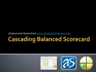 Cascading Balanced Scorecard A bonus mini-lesson from www.ScoreCardTrainings.com 