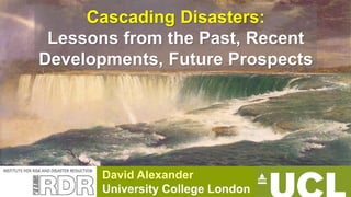 David Alexander
University College London
Cascading Disasters:
Lessons from the Past, Recent
Developments, Future Prospects
 