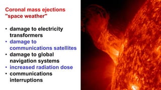 Coronal mass ejections
"space weather"
• damage to electricity
transformers
• damage to
communications satellites
• damage to global
navigation systems
• increased radiation dose
• communications
interruptions
 