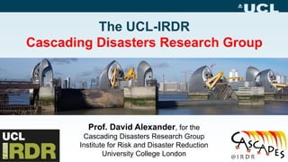 The UCL-IRDR
Cascading Disasters Research Group
Prof. David Alexander, for the
Cascading Disasters Research Group
Institute for Risk and Disaster Reduction
University College London
 