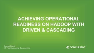 ACHIEVING OPERATIONAL
READINESS ON HADOOP WITH
DRIVEN & CASCADING
Supreet Oberoi
VP Field Engineering, Concurrent Inc
 