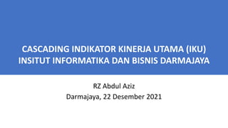 CASCADING INDIKATOR KINERJA UTAMA (IKU)
INSITUT INFORMATIKA DAN BISNIS DARMAJAYA
RZ Abdul Aziz
Darmajaya, 22 Desember 2021
 