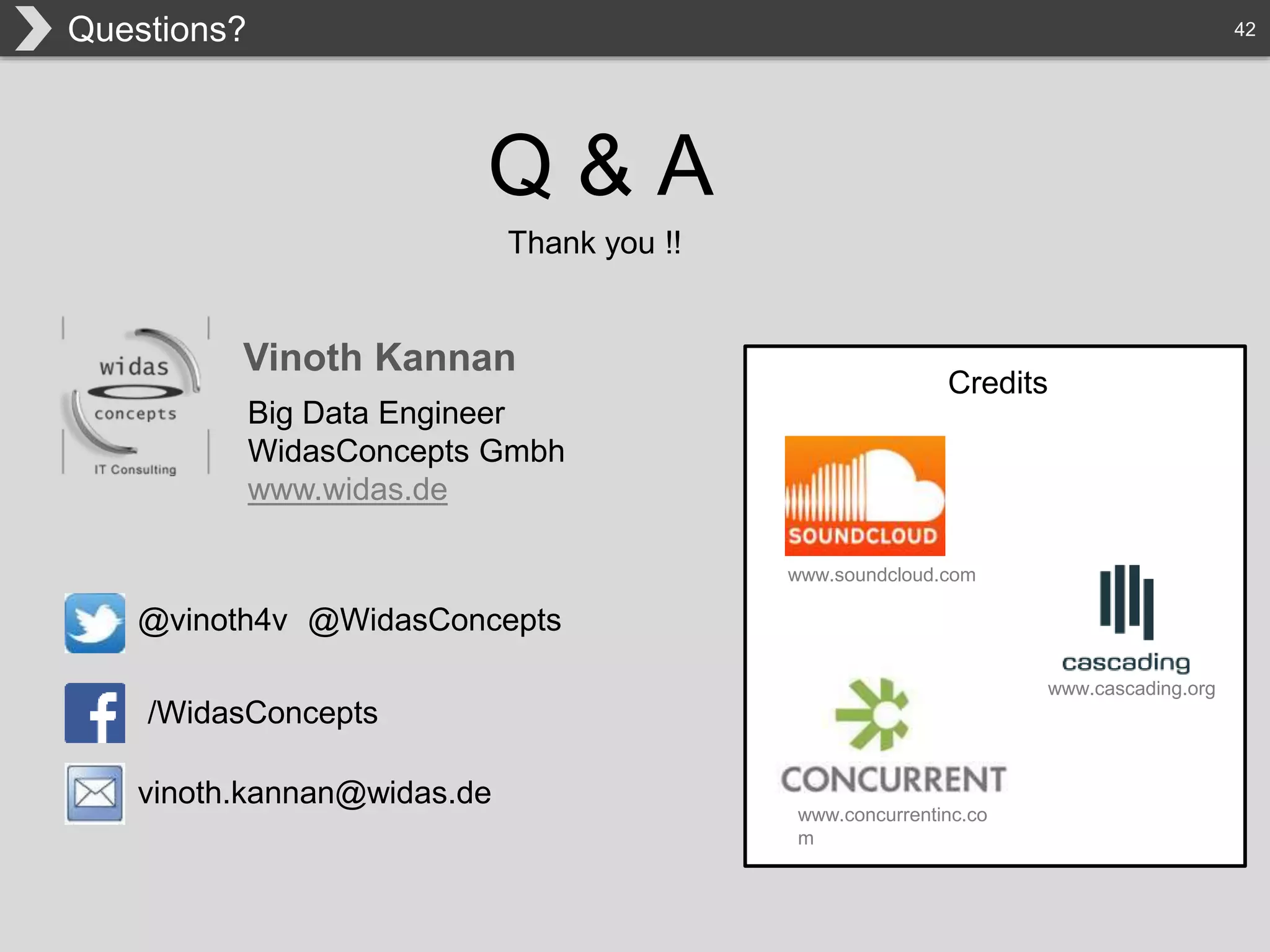 42Questions?
Q & A
Thank you !!
Vinoth Kannan
Credits
www.soundcloud.com
www.concurrentinc.co
m
www.cascading.org
Big Data Engineer
WidasConcepts Gmbh
www.widas.de
@WidasConcepts@vinoth4v
/WidasConcepts
vinoth.kannan@widas.de
 