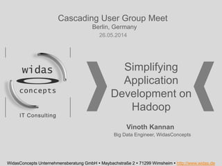 Simplifying
Application
Development on
Hadoop
WidasConcepts Unternehmensberatung GmbH  Maybachstraße 2  71299 Wimsheim  http://www.widas.de
Big Data Engineer, WidasConcepts
Vinoth Kannan
Cascading User Group Meet
Berlin, Germany
26.05.2014
 