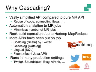 Why Cascading?
 Vastly simplified API compared to pure MR API
• Reuse of code, connecting flows, …
 Automatic translatio...