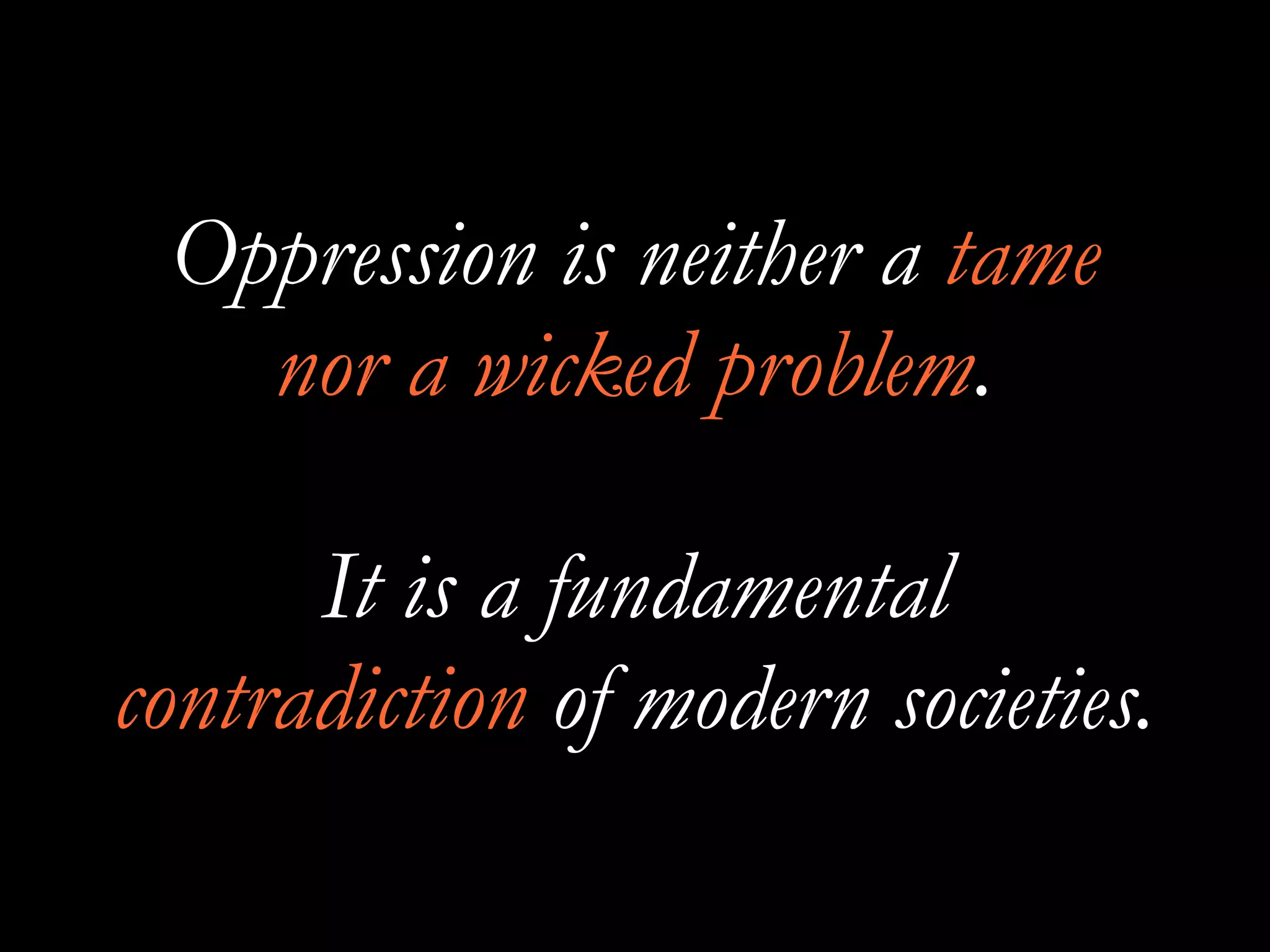 Oppression is neither a tame
nor a wicked problem.
It is a fundamental
contradiction of modern societies.
 