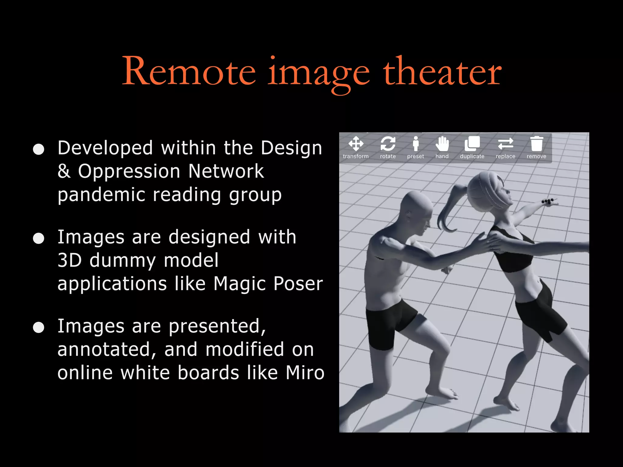 Remote image theater
• Developed within the Design
& Oppression Network
pandemic reading group
• Images are designed with
3D dummy model
applications like Magic Poser
• Images are presented,
annotated, and modified on
online white boards like Miro
 