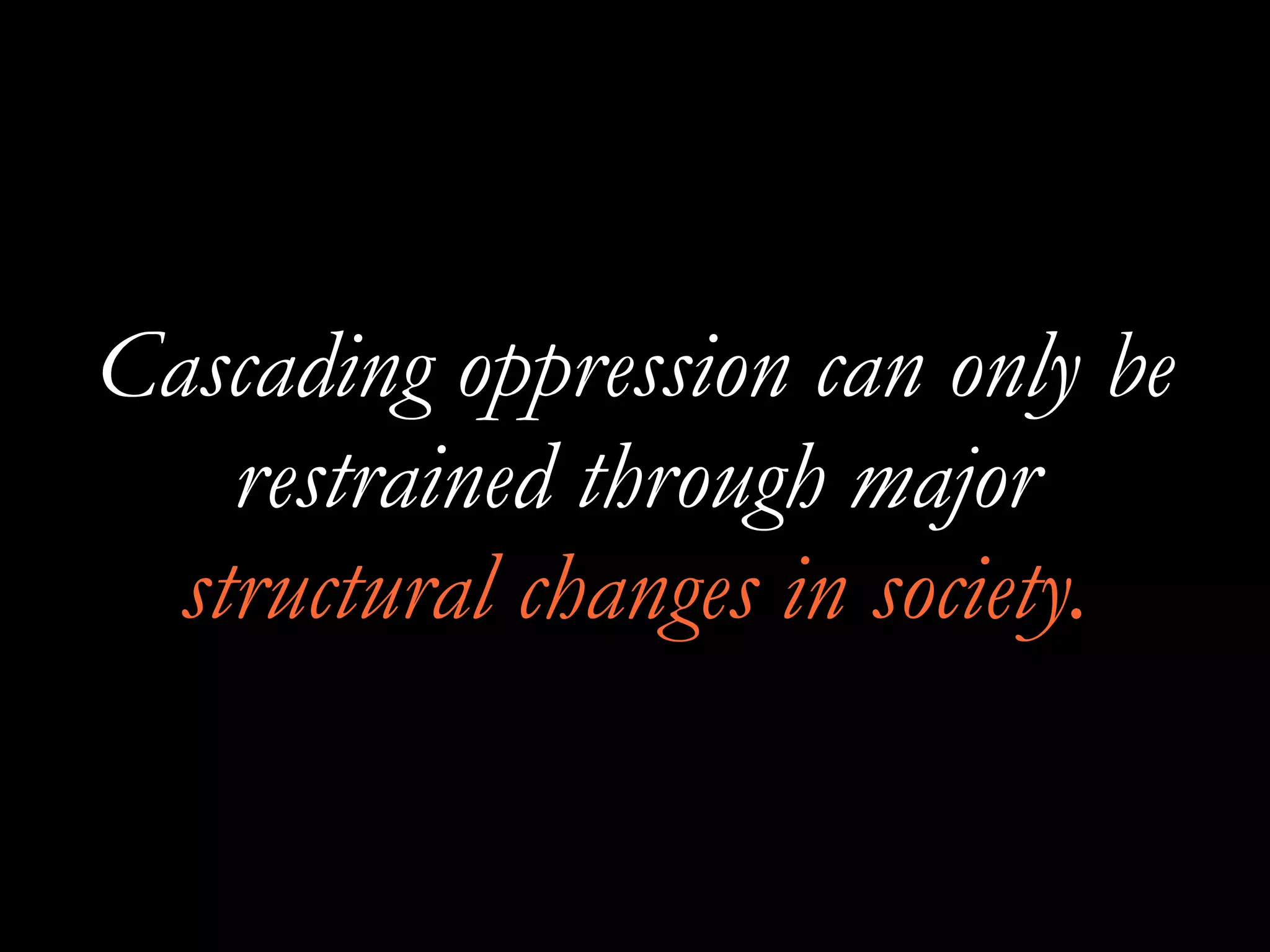Cascading oppression can only be
restrained through major
structural changes in society.
 