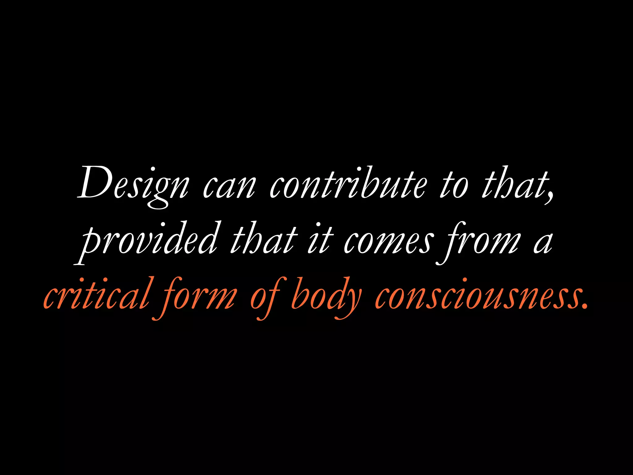 Design can contribute to that,
provided that it comes from a
critical form of body consciousness.
 