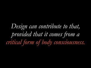 Design can contribute to that,
provided that it comes from a
critical form of body consciousness.
 