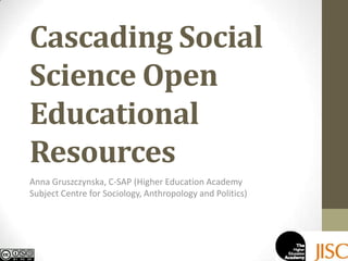 Cascading Social Science Open Educational Resources Anna Gruszczynska, C-SAP (Higher Education Academy Subject Centre for Sociology, Anthropology and Politics) 