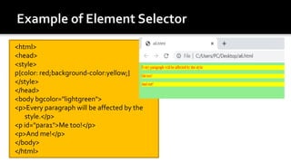<html>
<head>
<style>
p{color: red;background-color:yellow;}
</style>
</head>
<body bgcolor="lightgreen">
<p>Every paragraph will be affected by the
style.</p>
<p id="para1">Me too!</p>
<p>And me!</p>
</body>
</html>
 