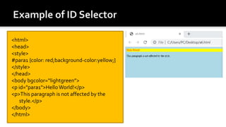<html>
<head>
<style>
#para1 {color: red;background-color:yellow;}
</style>
</head>
<body bgcolor=“lightgreen”>
<p id="para1">Hello World!</p>
<p>This paragraph is not affected by the
style.</p>
</body>
</html>
 