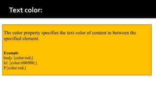 The color property specifies the text color of content in between the
specified element.
Example
body {color:red;}
h1 {color:#00ff00;}
P{color:red;}
 
