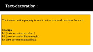 The text-decoration property is used to set or remove decorations from text.
Example
h1 {text-decoration:overline;}
h2 {text-decoration:line-through;}
h3 {text-decoration:underline;}
 