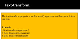 The text-transform property is used to specify uppercase and lowercase letters
in a text.
Example
p{text-transform:uppercase;}
p {text-transform:lowercase;}
p {text-transform:capitalize;}
 