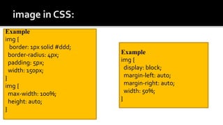 Example
img {
border: 1px solid #ddd;
border-radius: 4px;
padding: 5px;
width: 150px;
}
img {
max-width: 100%;
height: auto;
}
Example
img {
display: block;
margin-left: auto;
margin-right: auto;
width: 50%;
}
 