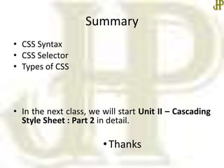 Summary
• CSS Syntax
• CSS Selector
• Types of CSS
• In the next class, we will start Unit II – Cascading
Style Sheet : Part 2 in detail.
•Thanks
 