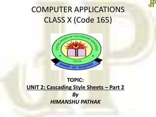 COMPUTER APPLICATIONS
CLASS X (Code 165)
TOPIC:
UNIT 2: Cascading Style Sheets – Part 2
By
HIMANSHU PATHAK