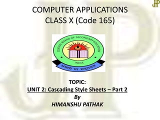 COMPUTER APPLICATIONS
CLASS X (Code 165)
TOPIC:
UNIT 2: Cascading Style Sheets – Part 2
By
HIMANSHU PATHAK
 