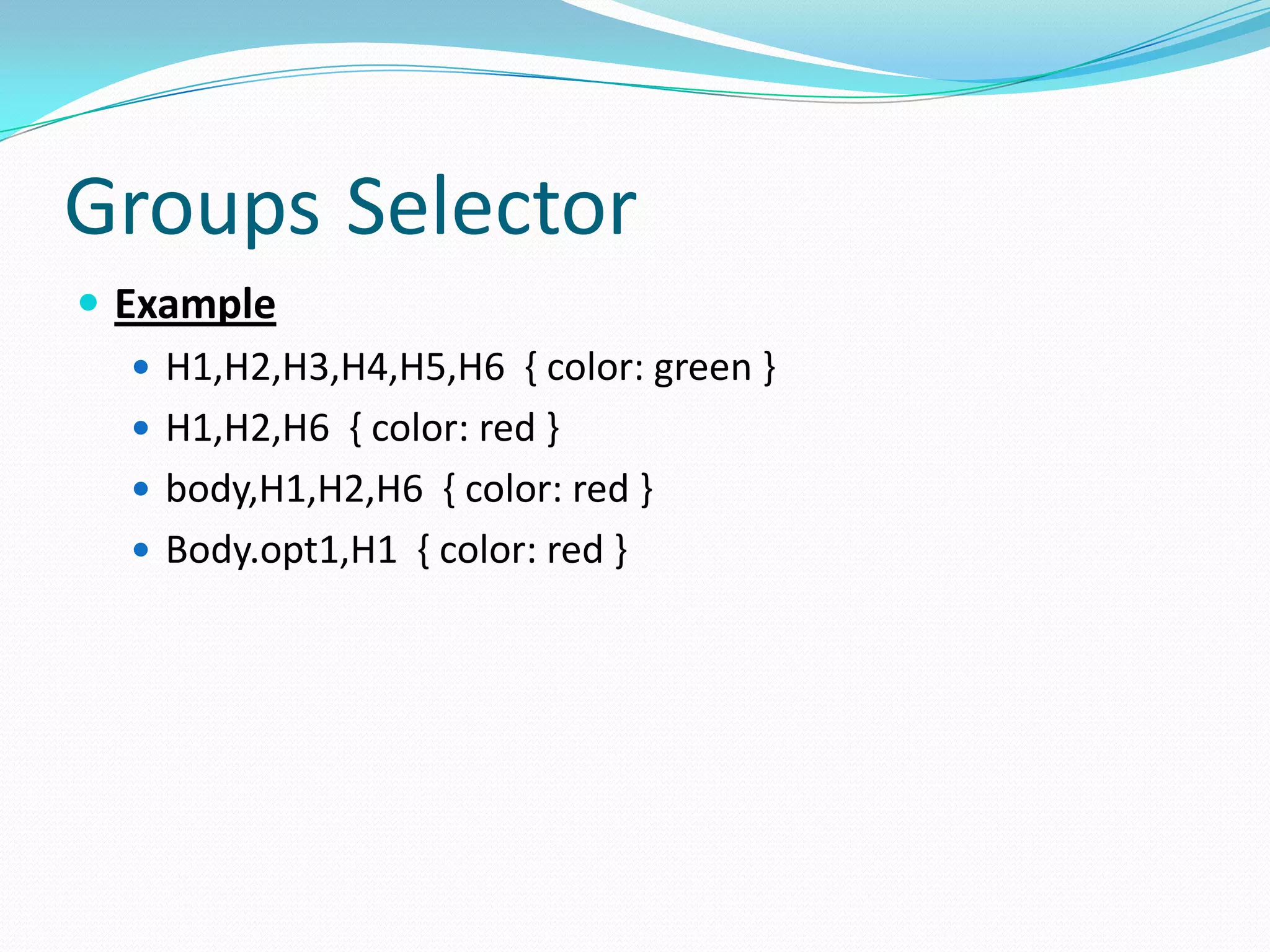 Groups Selector
 Example
    H1,H2,H3,H4,H5,H6 { color: green }
    H1,H2,H6 { color: red }
    body,H1,H2,H6 { color: red }
    Body.opt1,H1 { color: red }
 