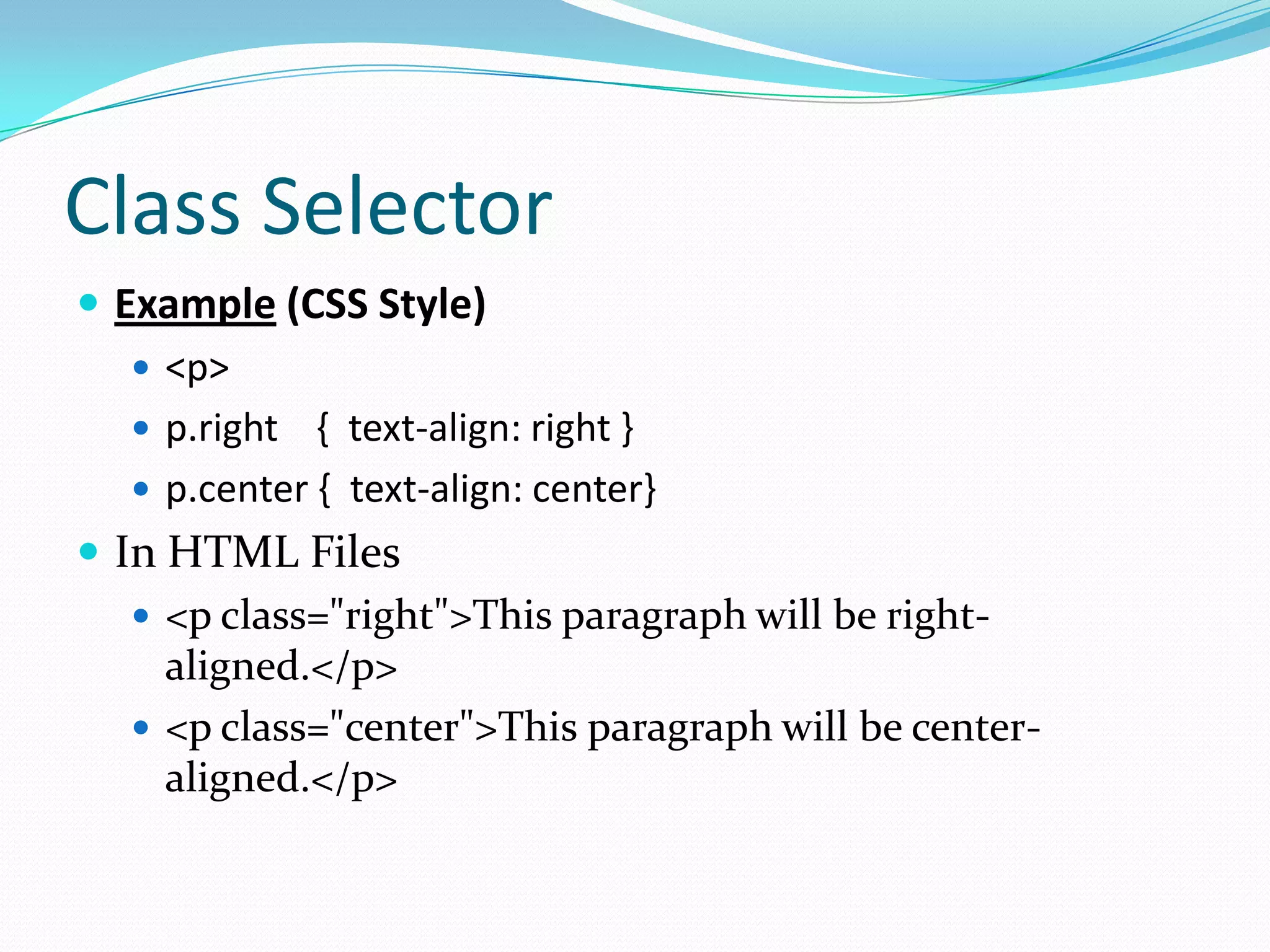 Class Selector
 Example (CSS Style)
    <p>
    p.right { text-align: right }
    p.center { text-align: center}
 In HTML Files
    <p class="right">This paragraph will be right-
     aligned.</p>
    <p class="center">This paragraph will be center-
     aligned.</p>
 