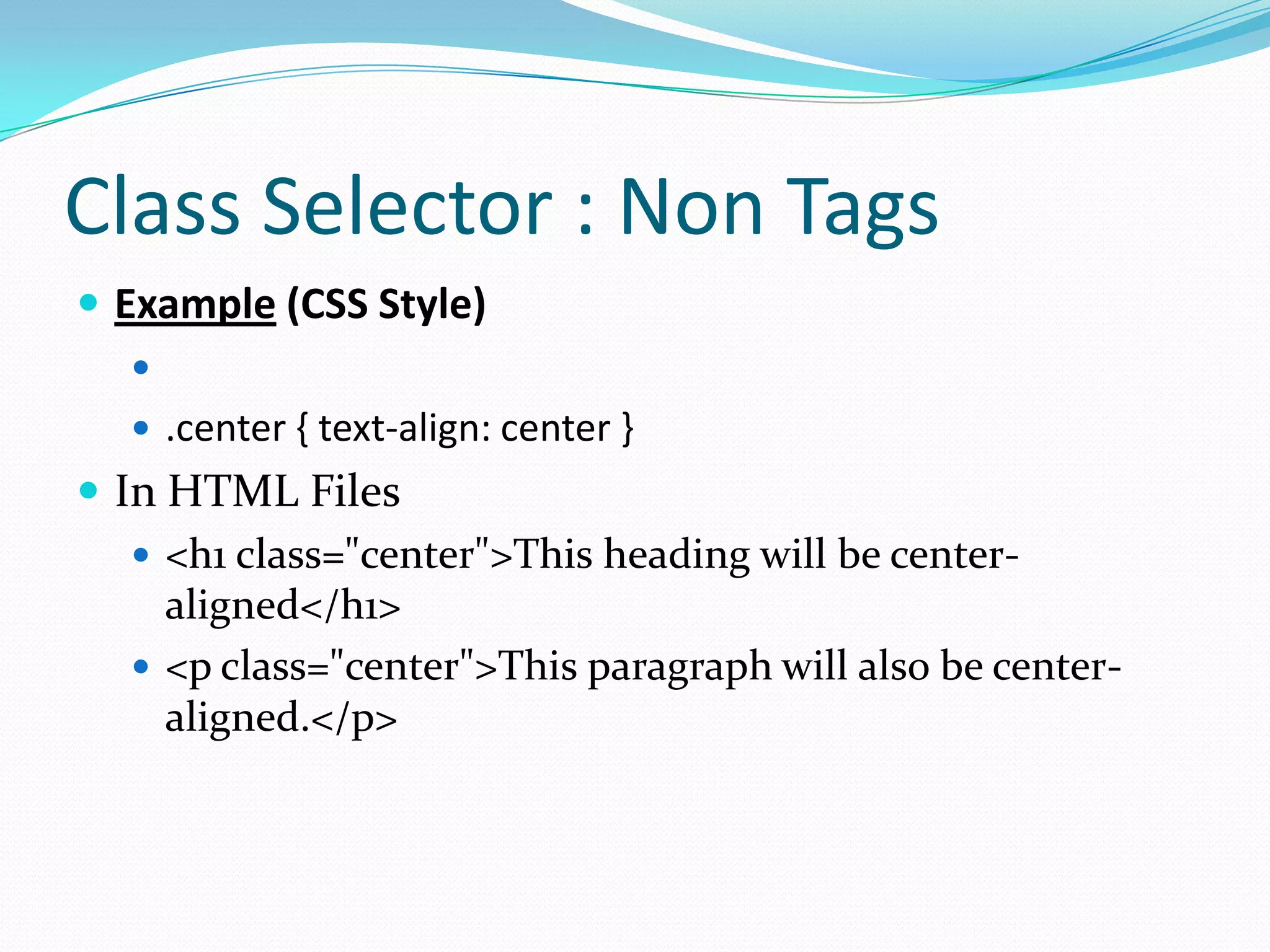 Class Selector : Non Tags
 Example (CSS Style)
   
    .center { text-align: center }
 In HTML Files
    <h1 class="center">This heading will be center-
     aligned</h1>
    <p class="center">This paragraph will also be center-
     aligned.</p>
 