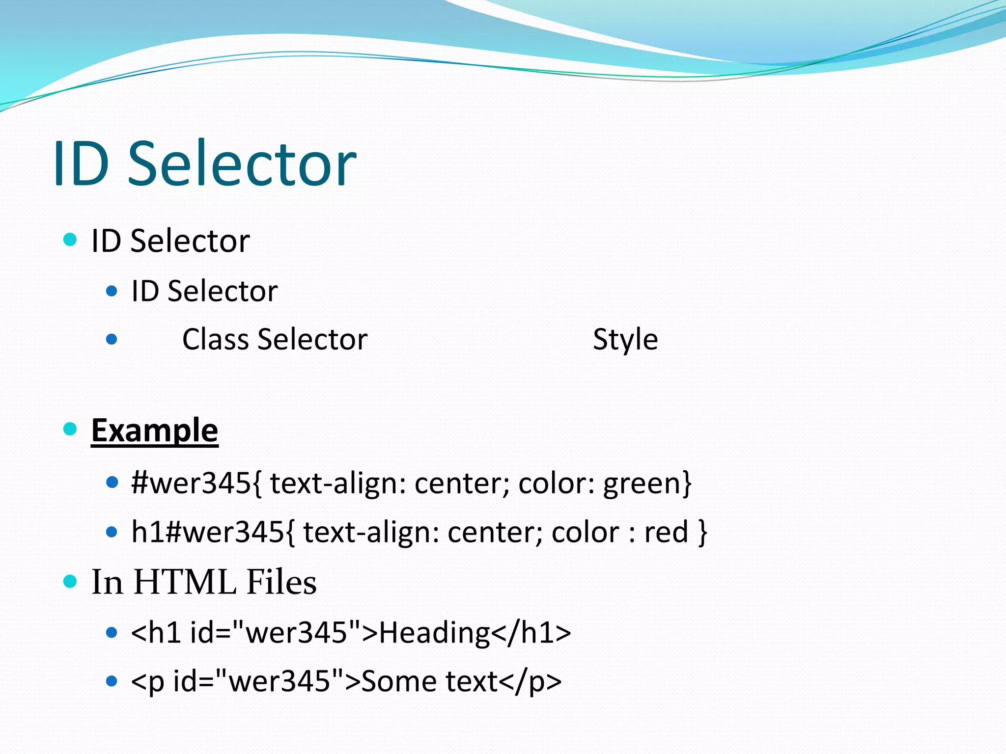 ID Selector
 ID Selector
    ID Selector
        Class Selector                 Style

 Example
    #wer345{ text-align: center; color: green}
    h1#wer345{ text-align: center; color : red }
 In HTML Files
    <h1 id="wer345">Heading</h1>
    <p id="wer345">Some text</p>
 