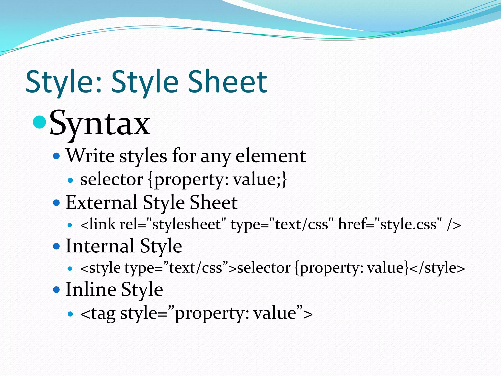 Style: Style Sheet
Syntax
  Write styles for any element
      selector {property: value;}
  External Style Sheet
      <link rel="stylesheet" type="text/css" href="style.css" />
  Internal Style
      <style type=”text/css”>selector {property: value}</style>
  Inline Style
      <tag style=”property: value”>
 