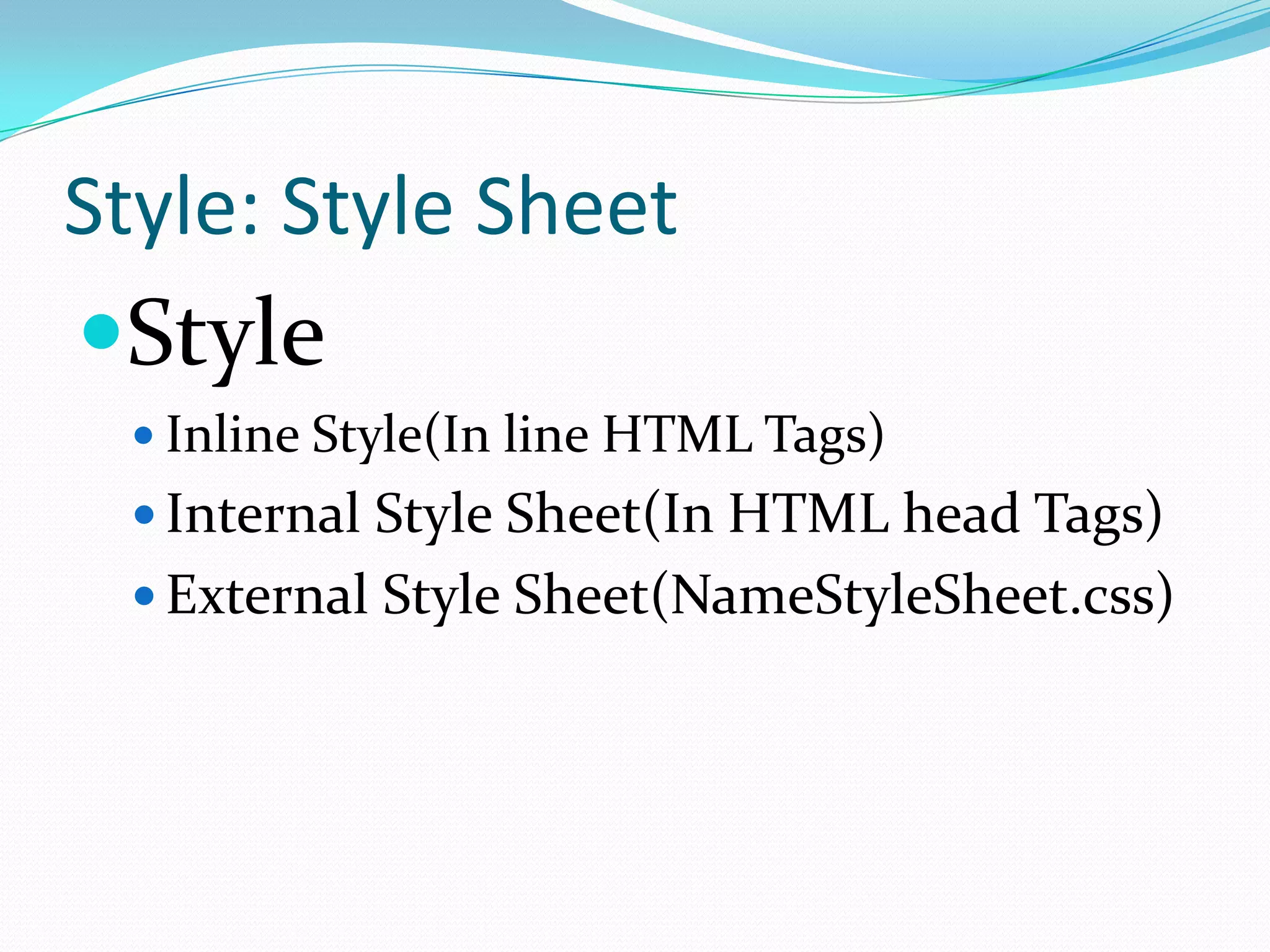 Style: Style Sheet
Style
  Inline Style(In line HTML Tags)
  Internal Style Sheet(In HTML head Tags)
  External Style Sheet(NameStyleSheet.css)
 