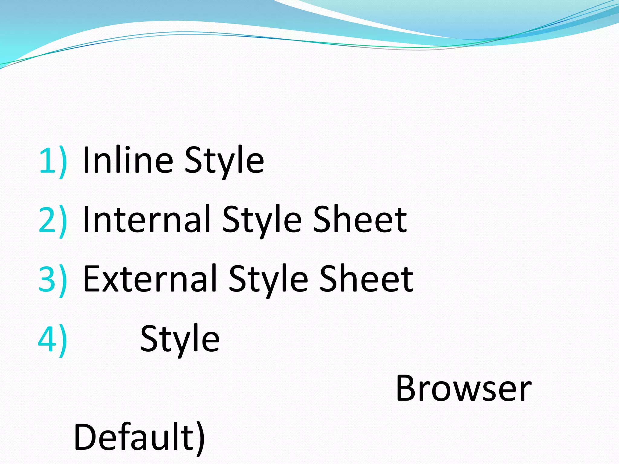 1) Inline Style
2) Internal Style Sheet
3) External Style Sheet
4)       Style
                      Browser
     Default)
 