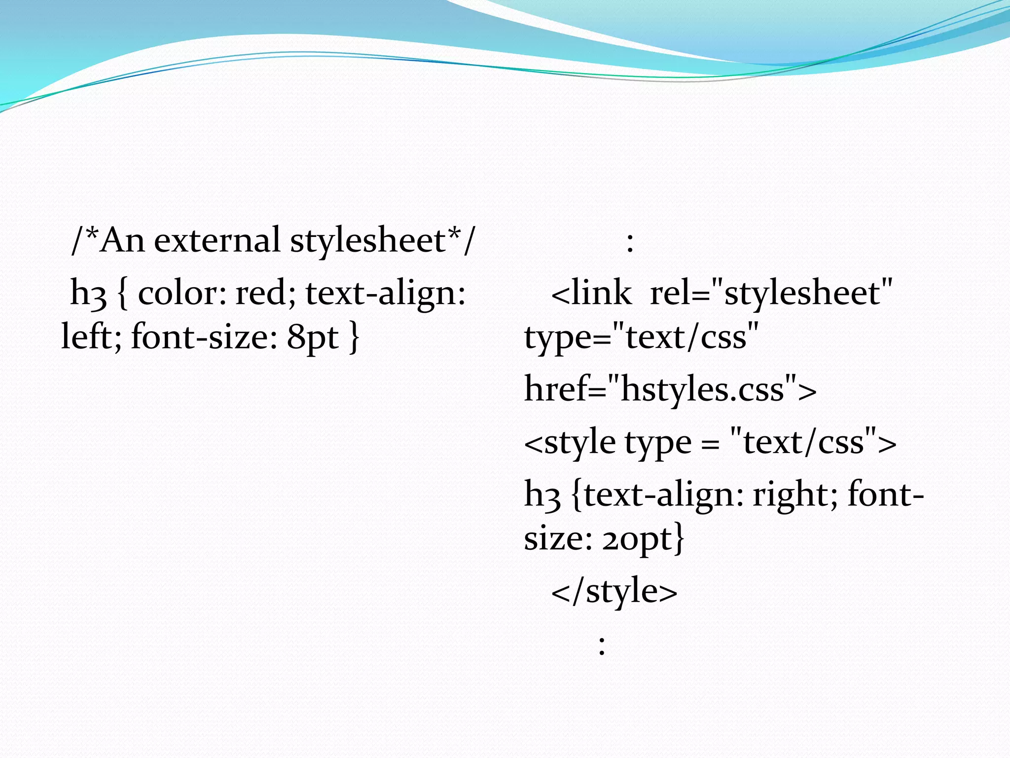 /*An external stylesheet*/            :
 h3 { color: red; text-align:     <link rel="stylesheet"
left; font-size: 8pt }          type="text/css"
                                href="hstyles.css">
                                <style type = "text/css">
                                h3 {text-align: right; font-
                                size: 20pt}
                                  </style>
                                     :
 