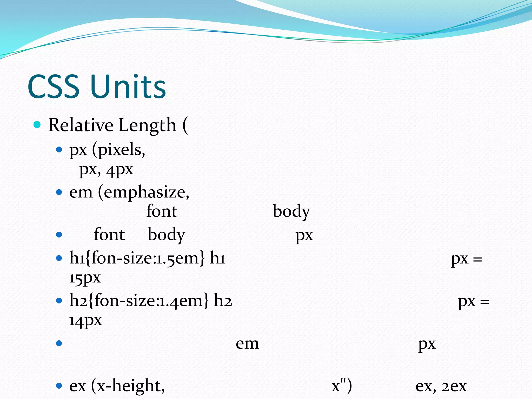 CSS Units
 Relative Length (
    px (pixels,
       px, 4px
    em (emphasize,
                 font             body
        font body                  px
    h1{fon-size:1.5em} h1                          px =
     15px
    h2{fon-size:1.4em} h2                          px =
     14px
                            em                px

   ex (x-height,                        x")   ex, 2ex
 