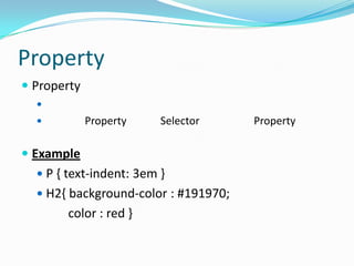 Property
 Property
  
            Property    Selector     Property

 Example
   P { text-indent: 3em }
   H2{ background-color : #191970;
       color : red }
 
