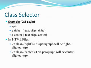 Class Selector
 Example (CSS Style)
    <p>
    p.right { text-align: right }
    p.center { text-align: center}
 In HTML Files
    <p class="right">This paragraph will be right-
     aligned.</p>
    <p class="center">This paragraph will be center-
     aligned.</p>
 