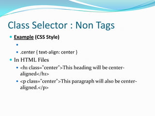 Class Selector : Non Tags
 Example (CSS Style)
   
    .center { text-align: center }
 In HTML Files
    <h1 class="center">This heading will be center-
     aligned</h1>
    <p class="center">This paragraph will also be center-
     aligned.</p>
 