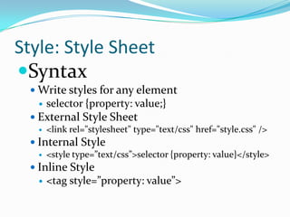 Style: Style Sheet
Syntax
  Write styles for any element
      selector {property: value;}
  External Style Sheet
      <link rel="stylesheet" type="text/css" href="style.css" />
  Internal Style
      <style type=”text/css”>selector {property: value}</style>
  Inline Style
      <tag style=”property: value”>
 