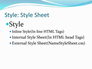 Style: Style Sheet
Style
  Inline Style(In line HTML Tags)
  Internal Style Sheet(In HTML head Tags)
  External Style Sheet(NameStyleSheet.css)
 