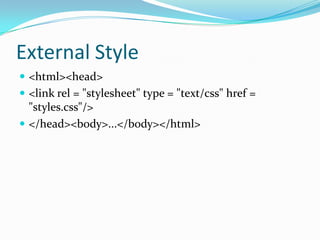 External Style
 <html><head>
 <link rel = "stylesheet" type = "text/css" href =
  "styles.css"/>
 </head><body>...</body></html>
 