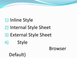 1) Inline Style
2) Internal Style Sheet
3) External Style Sheet
4)       Style
                      Browser
     Default)
 